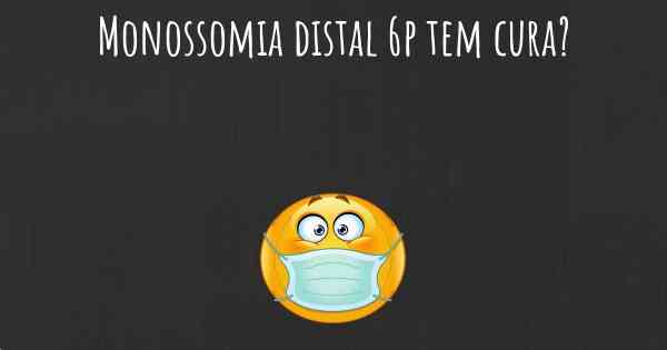 Monossomia distal 6p tem cura?