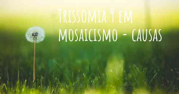 Trissomia 9 em mosaicismo - causas