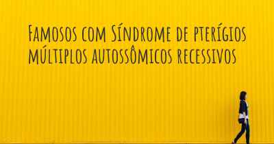 Famosos com Síndrome de pterígios múltiplos autossômicos recessivos