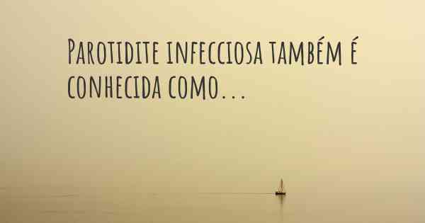 Parotidite infecciosa também é conhecida como...