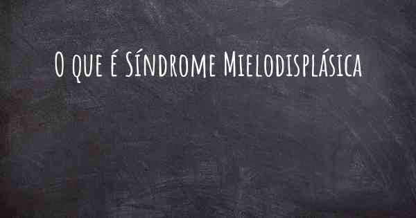 O que é Síndrome Mielodisplásica