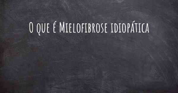 O que é Mielofibrose idiopática