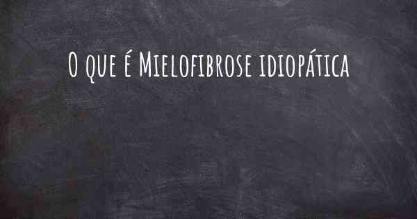 O que é Mielofibrose idiopática