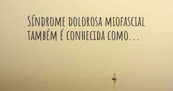 Síndrome dolorosa miofascial também é conhecida como...