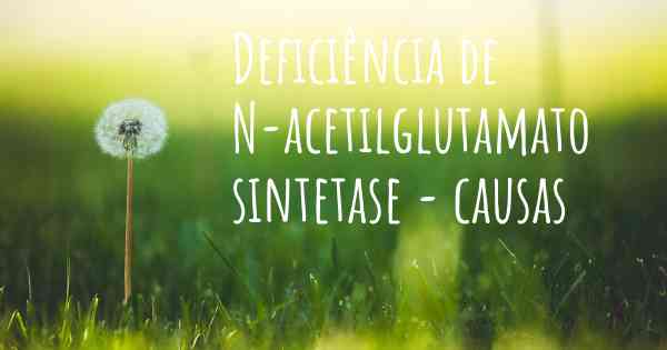 Deficiência de N-acetilglutamato sintetase - causas