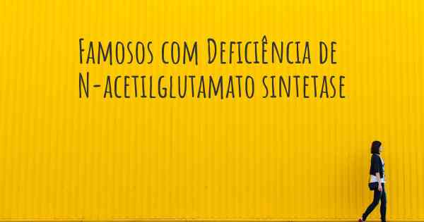 Famosos com Deficiência de N-acetilglutamato sintetase