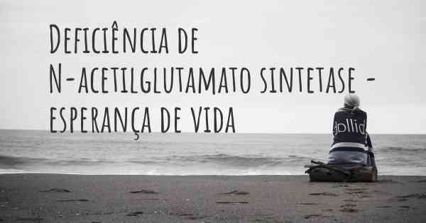 Deficiência de N-acetilglutamato sintetase - esperança de vida
