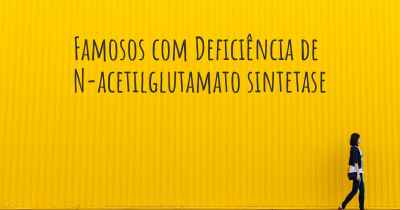 Famosos com Deficiência de N-acetilglutamato sintetase