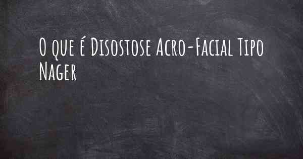 O que é Disostose Acro-Facial Tipo Nager