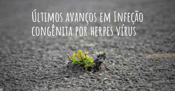 Últimos avanços em Infeção congênita por herpes vírus