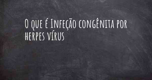O que é Infeção congênita por herpes vírus