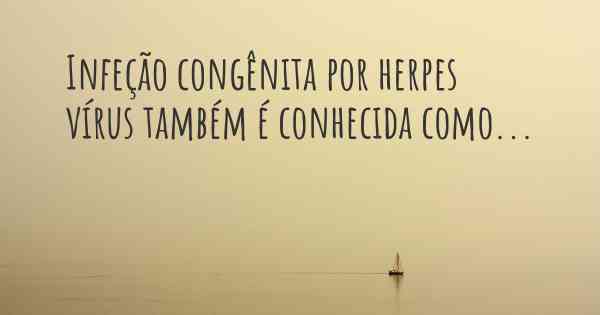 Infeção congênita por herpes vírus também é conhecida como...