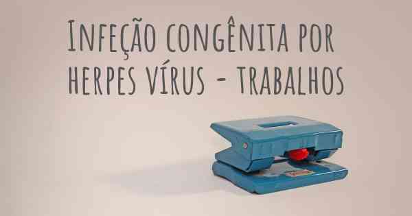 Infeção congênita por herpes vírus - trabalhos