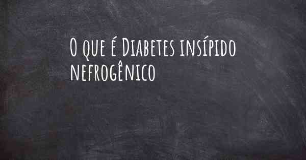 O que é Diabetes insípido nefrogênico