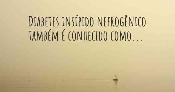 Diabetes insípido nefrogênico também é conhecido como...