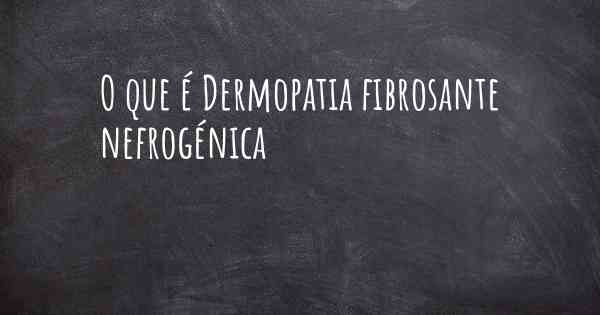 O que é Dermopatia fibrosante nefrogénica
