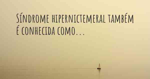 Síndrome hipernictemeral também é conhecida como...