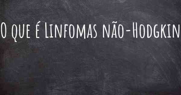 O que é Linfomas não-Hodgkin