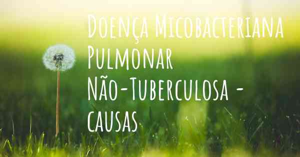 Doença Micobacteriana Pulmonar Não-Tuberculosa - causas