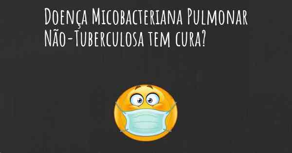 Doença Micobacteriana Pulmonar Não-Tuberculosa tem cura?