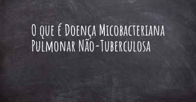 O que é Doença Micobacteriana Pulmonar Não-Tuberculosa