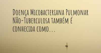 Doença Micobacteriana Pulmonar Não-Tuberculosa também é conhecida como...