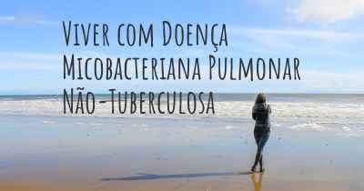 Viver com Doença Micobacteriana Pulmonar Não-Tuberculosa