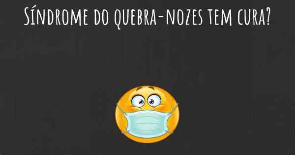 Síndrome do quebra-nozes tem cura?