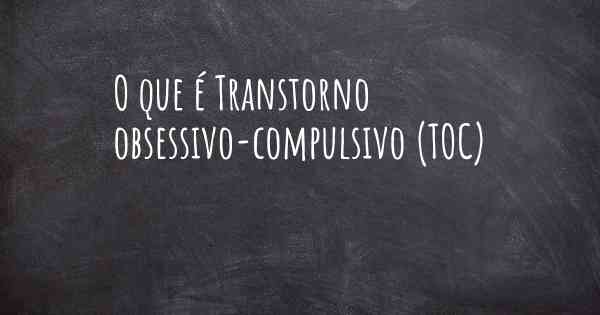 O que é Transtorno obsessivo-compulsivo (TOC)