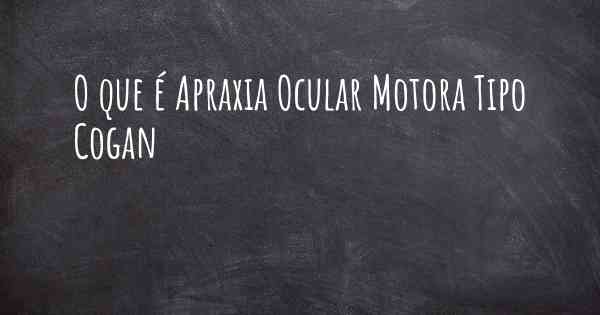 O que é Apraxia Ocular Motora Tipo Cogan