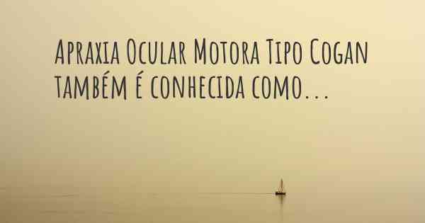 Apraxia Ocular Motora Tipo Cogan também é conhecida como...