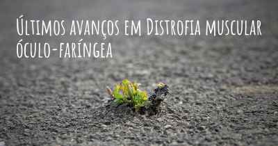 Últimos avanços em Distrofia muscular óculo-faríngea