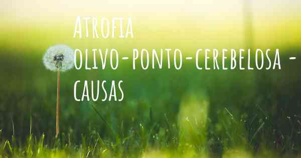 Atrofia olivo-ponto-cerebelosa - causas