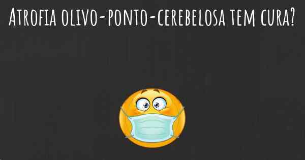 Atrofia olivo-ponto-cerebelosa tem cura?