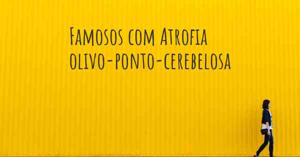 Famosos com Atrofia olivo-ponto-cerebelosa