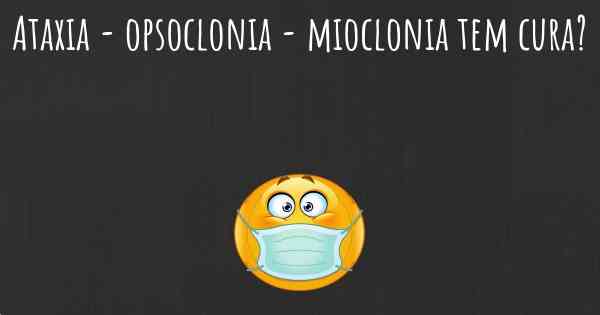 Ataxia - opsoclonia - mioclonia tem cura?
