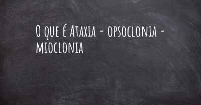 O que é Ataxia - opsoclonia - mioclonia