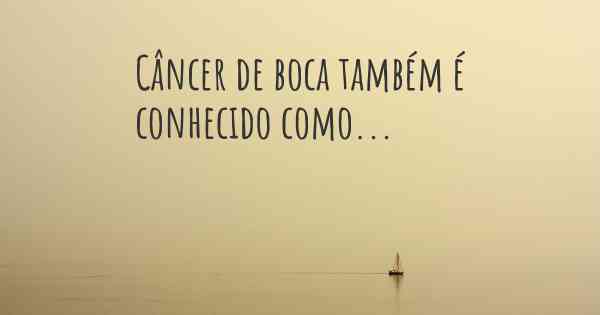 Câncer de boca também é conhecido como...