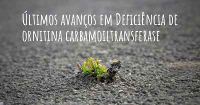 Últimos avanços em Deficiência de ornitina carbamoiltransferase