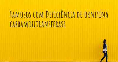 Famosos com Deficiência de ornitina carbamoiltransferase