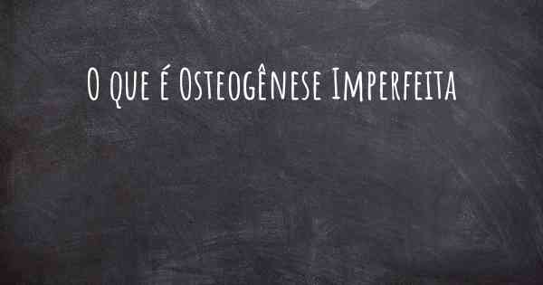 O que é Osteogênese Imperfeita