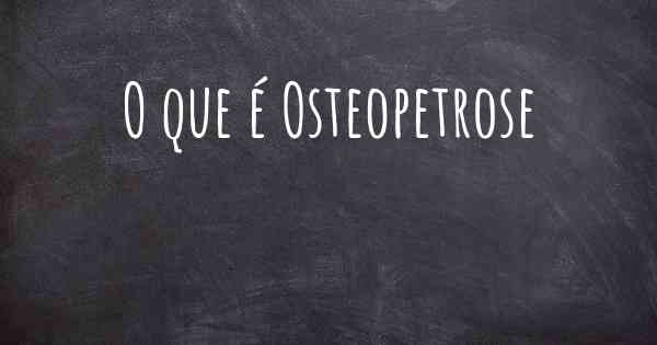 O que é Osteopetrose
