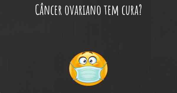 Câncer ovariano tem cura?