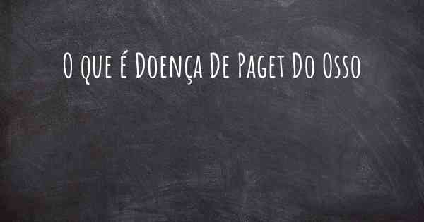 O que é Doença De Paget Do Osso
