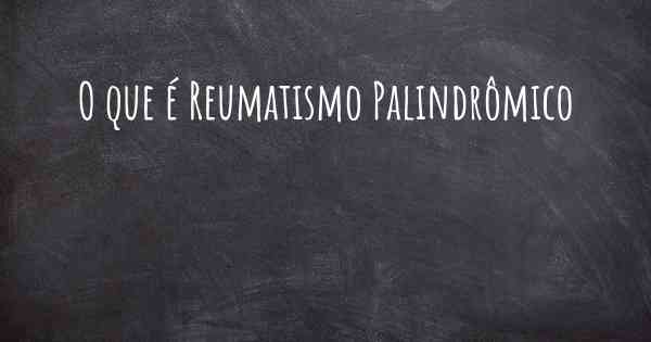 O que é Reumatismo Palindrômico