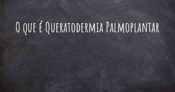 O que é Queratodermia Palmoplantar