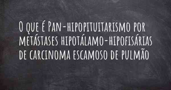 O que é Pan-hipopituitarismo por metástases hipotálamo-hipofisárias de carcinoma escamoso de pulmão