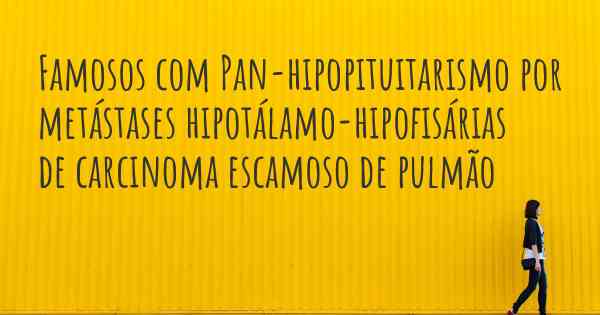 Famosos com Pan-hipopituitarismo por metástases hipotálamo-hipofisárias de carcinoma escamoso de pulmão