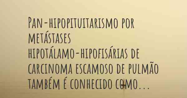 Pan-hipopituitarismo por metástases hipotálamo-hipofisárias de carcinoma escamoso de pulmão também é conhecido como...