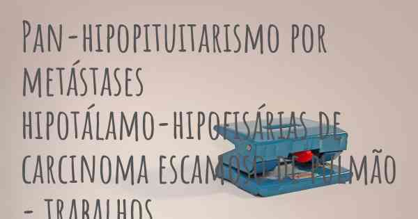 Pan-hipopituitarismo por metástases hipotálamo-hipofisárias de carcinoma escamoso de pulmão - trabalhos
